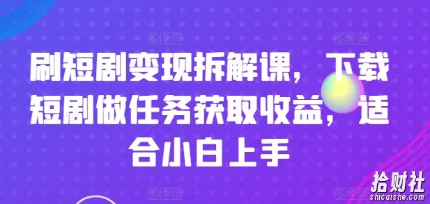 刷短剧变现拆解课，下载短剧做任务获取收益，适合小白上手