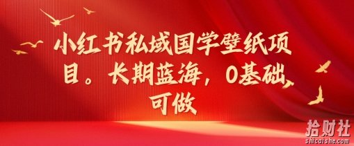 小红书私域国学壁纸项目，长期蓝海，0基础可做【揭秘】