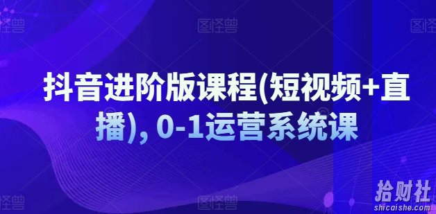 抖音进阶版课程(短视频+直播), 0-1运营系统课
