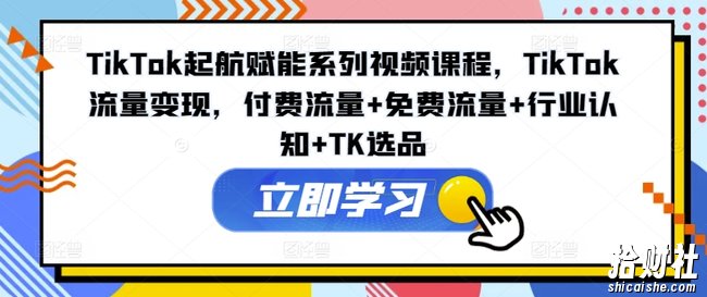TikTok起航赋能系列视频课程,TikTok流量变现,付费流量+免费流量+行业认知+TK选品