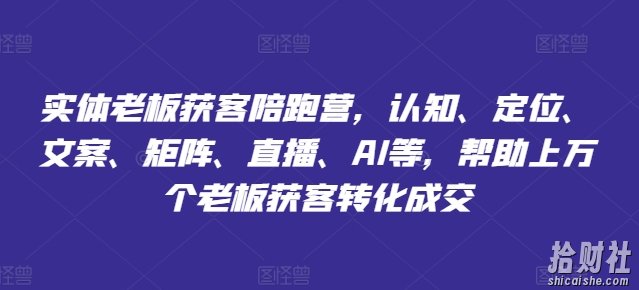 实体老板获客陪跑营，认知、定位、文案、矩阵、直播、AI等，帮助上万个老板获客转化成交