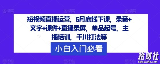 短视频直播运营,6月底线下课,录音+文字+课件+直播录屏,单品起号,主播培训,千川打法等