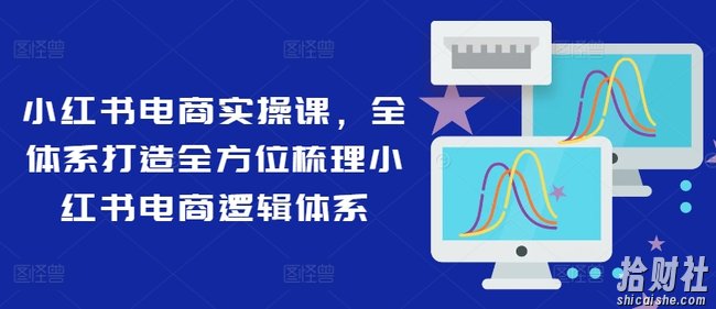 小红书电商实操课，全体系打造全方位梳理小红书电商逻辑体系