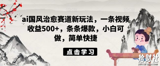 ai国风治愈赛道新玩法,一条视频收益500+,条条爆款,小白可做,简单快捷