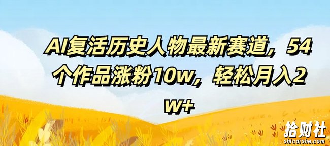 AI复活历史人物最新赛道，54个作品涨粉10w，轻松月入2w+【揭秘】