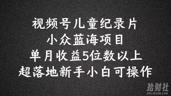 2024蓝海项目视频号儿童纪录片科普，单月收益5位数以上，新手小白可操作【揭秘】