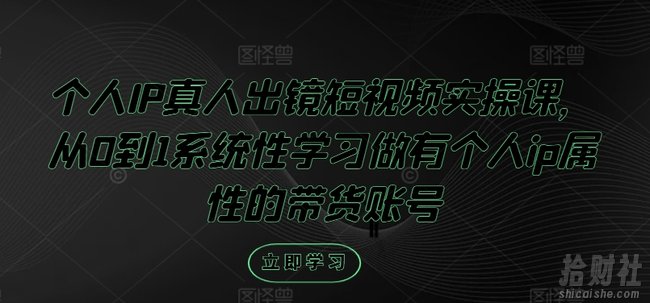 个人IP真人出镜短视频实操课,从0到1系统性学习做有个人ip属性的带货账号