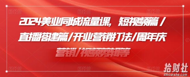 2024美业同城流量课，短视频篇 /直播搭建篇/开业营销打法/周年庆营销/视频剪辑等