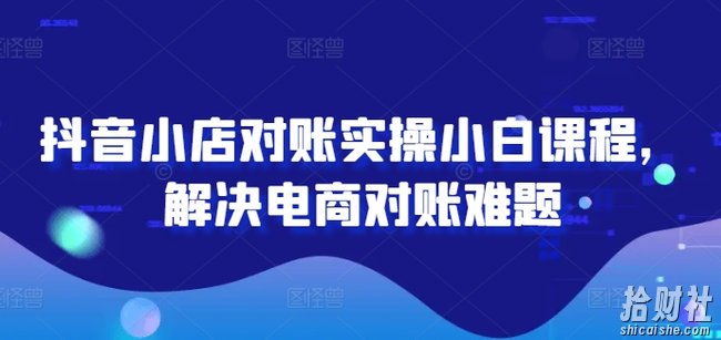 抖音小店对账实操小白课程,解决电商对账难题