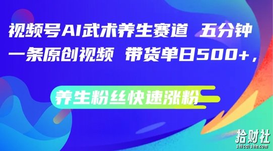 视频号AI武术养生赛道,五分钟一条原创视频,带货单日几张,养生粉丝快速涨粉【揭秘】