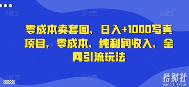 零成本卖套图，日入+1000写真项目，零成本，纯利润收入，全网引流玩法