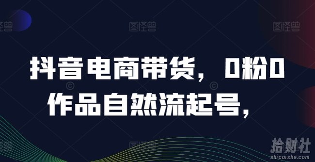 抖音电商带货,0粉0作品自然流起号,热销20多万人的抖音课程的经验分享