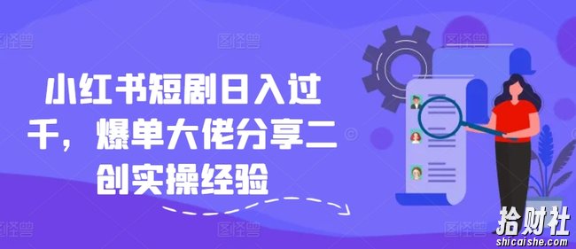 小红书短剧日入过千，爆单大佬分享二创实操经验