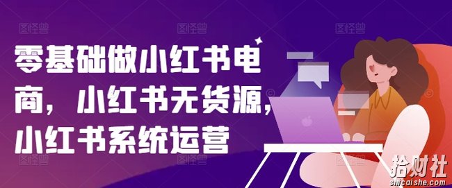 零基础做小红书电商,小红书无货源,小红书系统运营