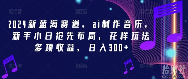 2024新蓝海赛道,ai制作音乐,新手小白抢先布局,花样玩法多项收益,日入300+【揭秘】