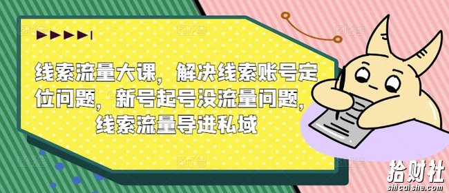 线索流量大课,解决线索账号定位问题,新号起号没流量问题,线索流量导进私域