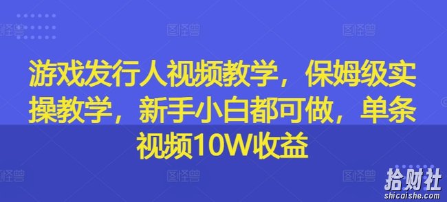 游戏发行人视频教学,保姆级实操教学,新手小白都可做,单条视频10W收益