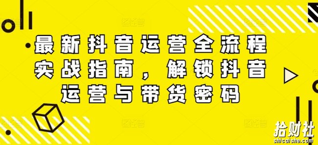 最新抖音运营全流程实战指南,解锁抖音运营与带货密码