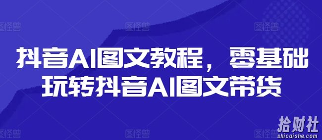 抖音AI图文教程,零基础玩转抖音AI图文带货