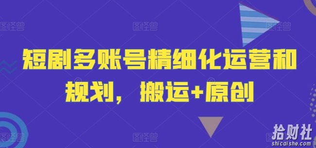 短剧多账号精细化运营和规划，搬运+原创