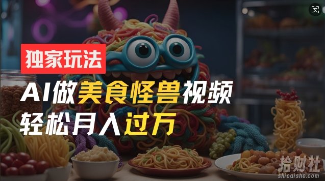 零门槛操作，AI美食怪兽短视频玩法，月入过万新手也能做【揭秘】