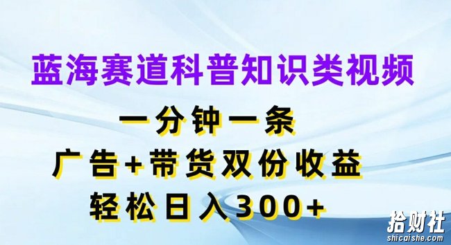 蓝海赛道科普知识类视频，一分钟一条，广告+带货双份收益，轻松日入300+【揭秘】