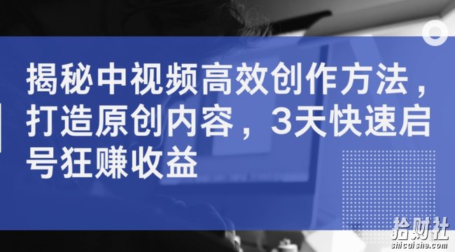 揭秘中视频高效创作方法，打造原创内容，3天快速启号狂赚收益