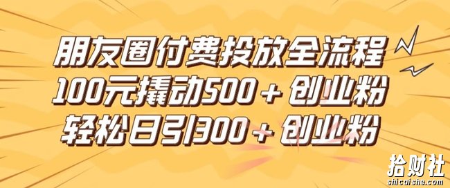 朋友圈高效付费投放全流程，100元撬动500+创业粉，日引流300加精准创业粉【揭秘】