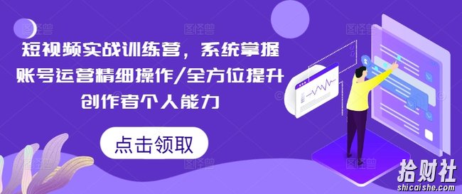 短视频实战训练营,系统掌握账号运营精细操作/全方位提升创作者个人能力