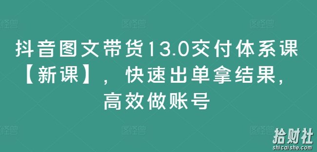 抖音图文带货13.0交付体系课【新课】，快速出单拿结果，高效做账号
