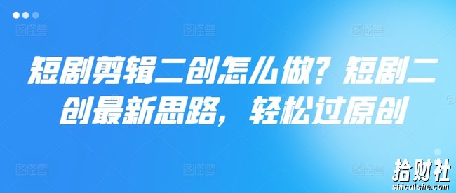 短剧剪辑二创怎么做？短剧二创最新思路，轻松过原创