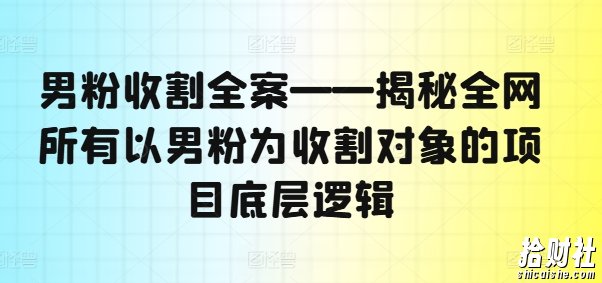 男粉收割全案——揭秘全网所有以男粉为收割对象的项目底层逻辑