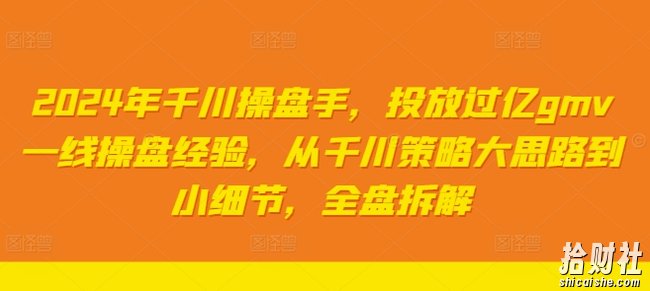 2024年千川操盘手，投放过亿gmv一线操盘经验，从千川策略大思路到小细节，全盘拆解