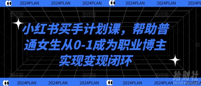 小红书买手计划课，帮助普通女生从0-1成为职业博主实现变现闭环