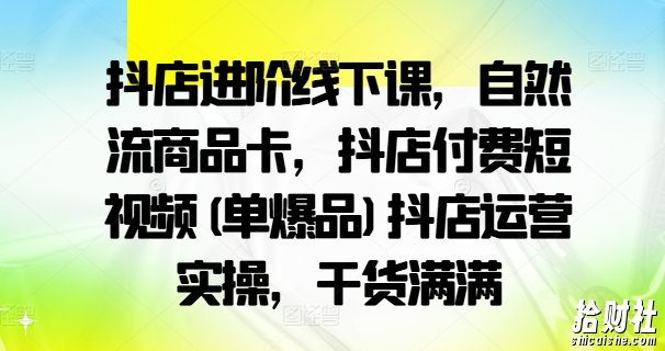 抖店进阶线下课,自然流商品卡,抖店付费短视频(单爆品)抖店运营实操,干货满满