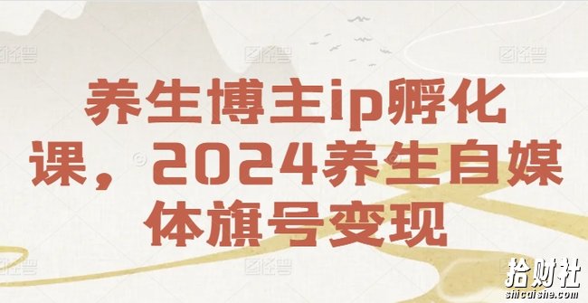 养生博主ip孵化课,2024养生自媒体旗号变现