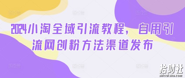 2024小淘全域引流教程，自用引流网创粉方法渠道发布