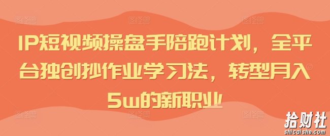IP短视频操盘手陪跑计划，全平台独创抄作业学习法，转型月入5w的新职业