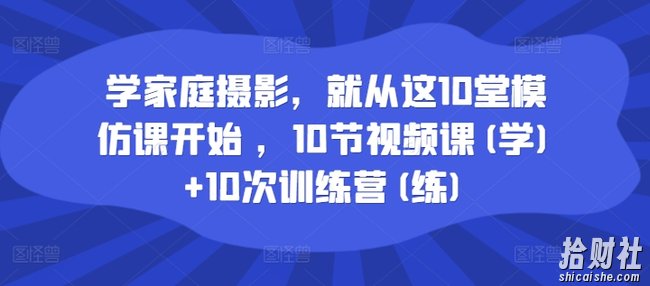 学家庭摄影，就从这10堂模仿课开始 ，10节视频课(学)+10次训练营(练)