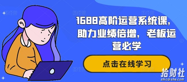 1688高阶运营系统课,助力业绩倍增,老板运营必学