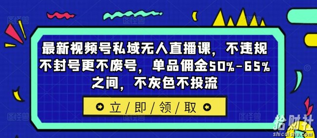 最新视频号私域无人直播课，不违规不封号更不废号，单品佣金50%-65%之间，不灰色不投流