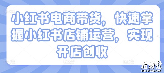 小红书电商带货,快速掌握小红书店铺运营,实现开店创收