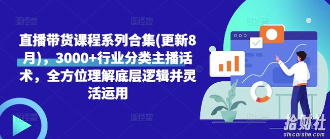 直播带货课程系列合集(更新8月)，3000+行业分类主播话术，全方位理解底层逻辑并灵活运用