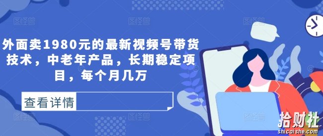 外面卖1980元的最新视频号带货技术,中老年产品,长期稳定项目,每个月几万