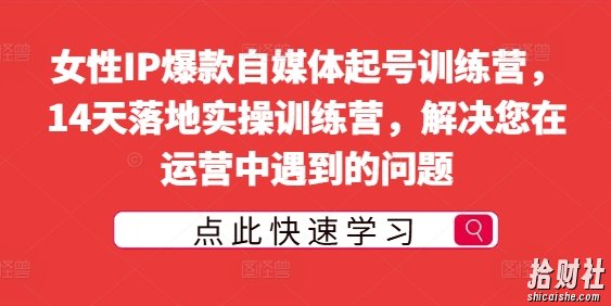 女性IP爆款自媒体起号训练营,14天落地实操训练营,解决您在运营中遇到的问题