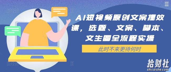 AI短视频原创文案提效课，选题、文案、脚本、文生图全流程实操
