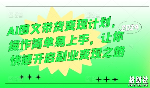 AI图文带货变现计划，操作简单易上手，让你快速开启副业变现之路
