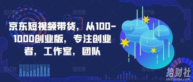 京东短视频带货,从100-1000创业版,专注创业者,工作室,团队