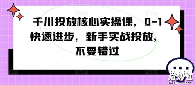 千川投放核心实操课,0-1快速进步,新手实战投放,不要错过