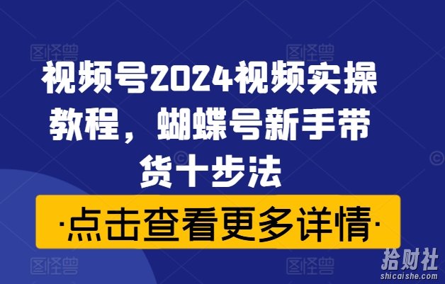 视频号2024视频实操教程，蝴蝶号新手带货十步法